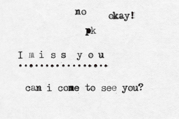 I m i s s y o u ................. can i cone me to see you? no pk p okay! 