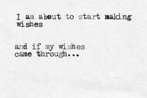 I am about to start making wishes and if my wishes came through...