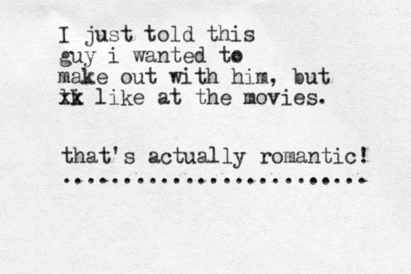 I just told this guy i wanted to make out with him, but lk i xx like at the movies. that's actually romantic! ......................... 