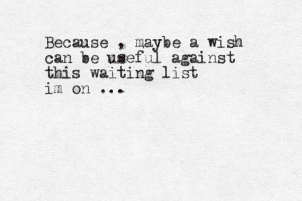 Because , maybe a wish can be useful against this waiting list im on ...