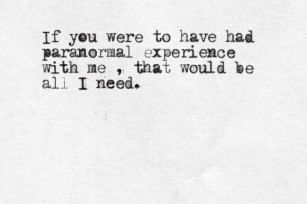 If you were to have had paranormal experience with me , that would be all I need. 