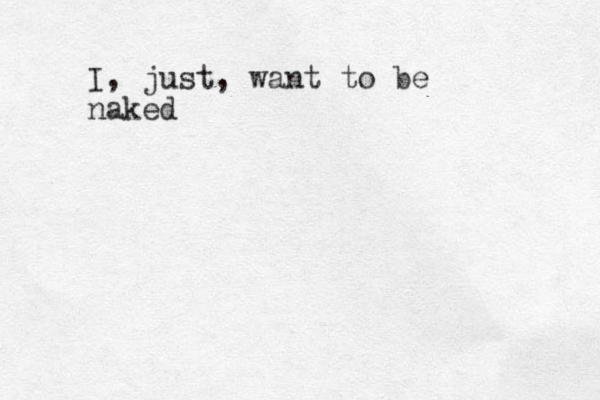 I , just, want to be naked 