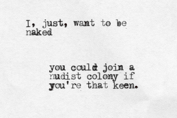 I , just, want to be naked you coulr d d join a nudist colony if you're that keen. 