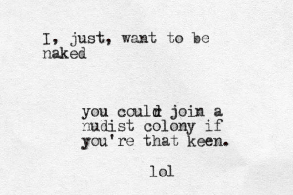 I , just, want to be naked you coulr d d join a nudist colony if you're that keen. lol