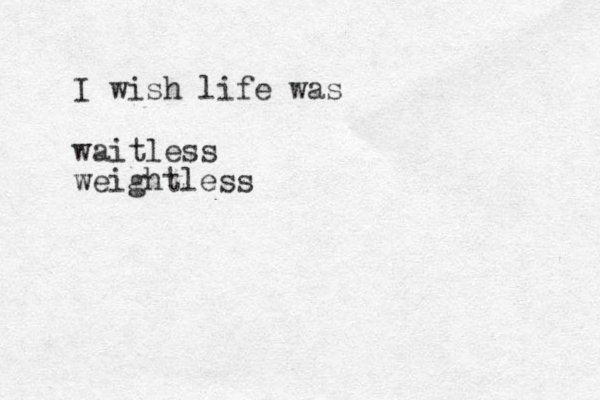 I wish life was waitless weightless
