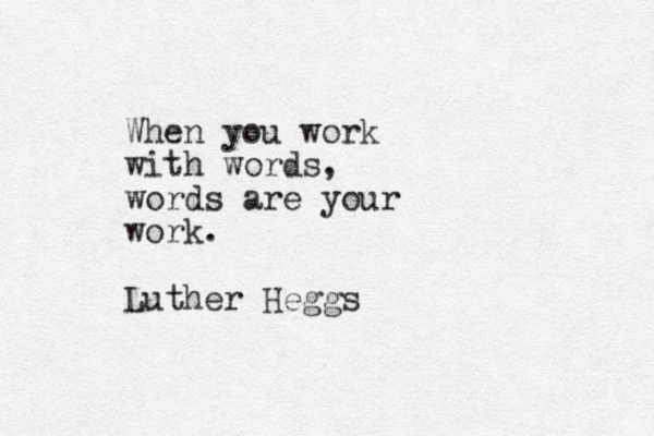When you work with words, words are your work. Luther Heggs