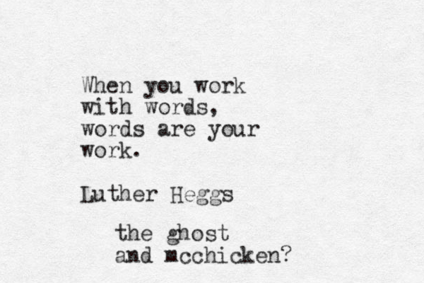 When you work with words, words are your work. Luther Heggs the ghost and mcchicken?