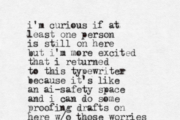 i'm curious if at least one person is still on here but i'm more excited that i returned to this typewriter because it's like an ai-safety space and i can do some proofing drafts on here w/o those worries 