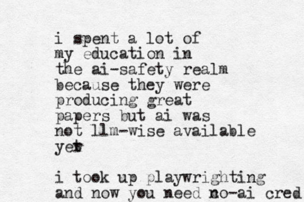 i spent a lot of my education in the ai-safety realm because they were producing great papers but ai was not llm -wise available yer t i took up playwrighting and now you need c no-ai cred 