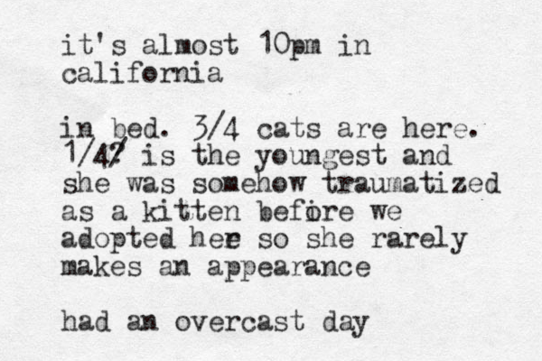 it's almost 10pm in california in bed. 3/4 cats are here. 1/4? / is the youngest and she was somehow traumatized as a kitten befire o we adopted hee r so she rarely makes a n appearance had an overcast day 