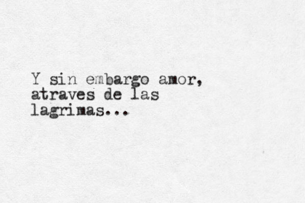 Y si n embargo amor, atraves de las lagrimas...