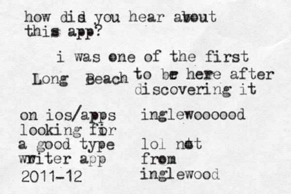 Long e Beach inglewoooood lol nt ot from inglewood how dis d you hear av bout this app? i was one of the first to br e here after discovering it on ios/apps looking fir o a good type ww riter app 2011-12 