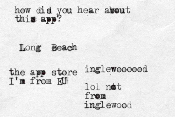 Long e Beach inglewoooood lol nt ot from inglewood how dis d you hear av bout this app? the app store I'm from EU