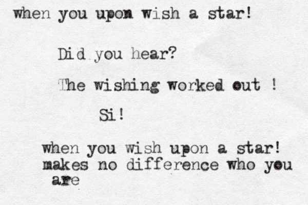 Did you hear? The wishing worked out ! Si! when you wish upon a star! when you upon wish a star! makes no difference who you are