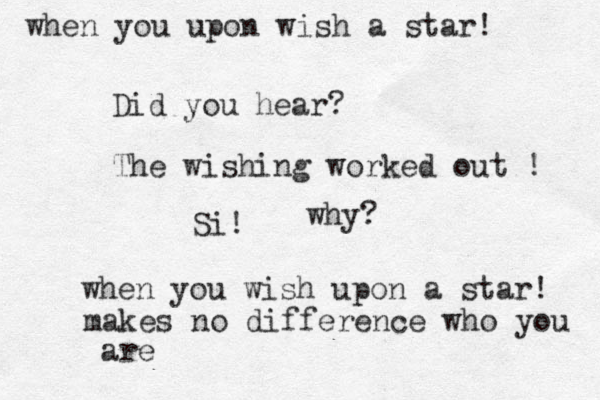 Did you hear? The wishing worked out ! Si! when you wish upon a star! when you upon wish a star! makes no difference who you are why?