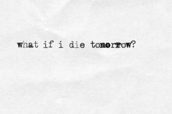 what if i die tono morrow? 