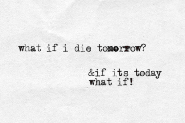what if i die tono morrow? &if its today what if!
