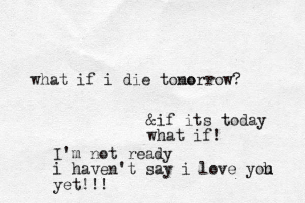 what if i die tono morrow? &if its today what if! I'm not ready i haven't say i love yoh u yet!!!