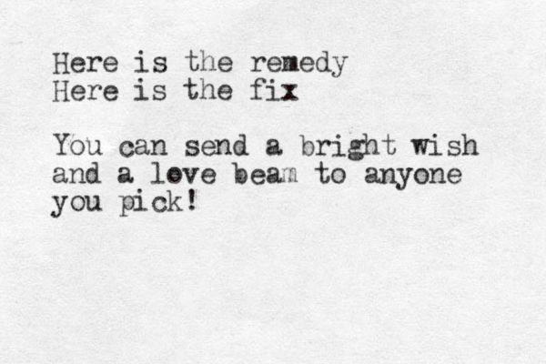Here is the remedy Here is the fix You can send a bright wish and a love beam to anyone you pick!