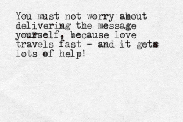 You must not worry an bout delivering the message yourself, because love travels fast - and it gets lots of help!
