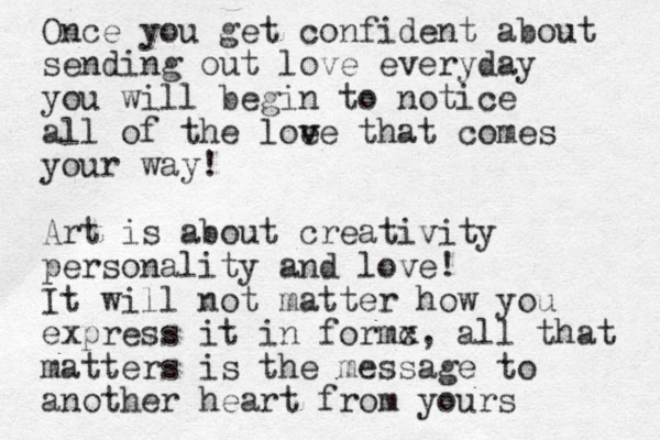 Once you get confident about sending out love everyday you will begin to notice all of the loe v ve that comes your way! Art is about creativity personality and love! It will not matter how you express it in formc x, all that matters is the message to another heart from yours 