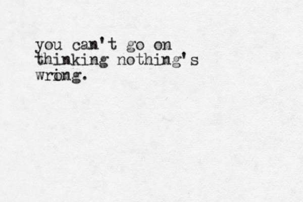 you can't go on thinking nothing's wri ong.