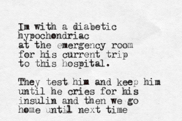 Im with a diabetic hypochondriac at the emergency room for his current trip to this hospital. They test him and keep him until he cries for his insulin and then we go home until next time 