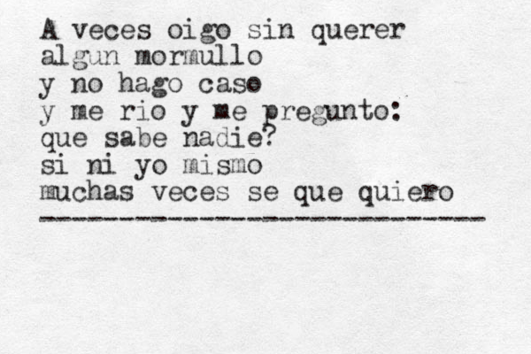 A veces oigo si n querer algun mormullo y no hago caso y me rio y me pregunto: que sabe nadie? si ni yo mismo muchas veces se que quiero ---------------------------- 
