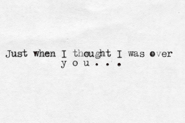 Just when I thought I was over y o u . . .