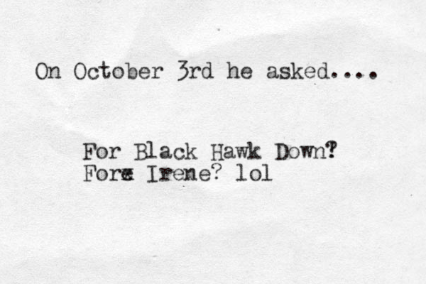 On October 3rd he asked.... For Black Hawk Down! ? Fore x Irene? lol