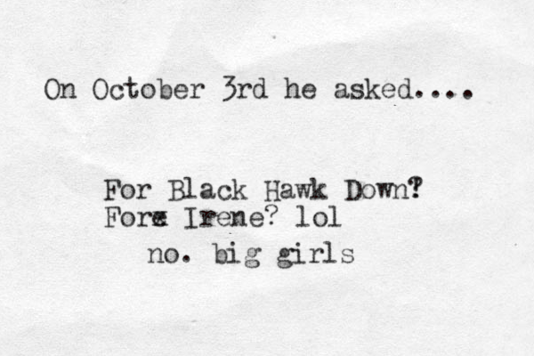 On October 3rd he asked.... For Black Hawk Down! ? Fore x Irene? lol no. big girls