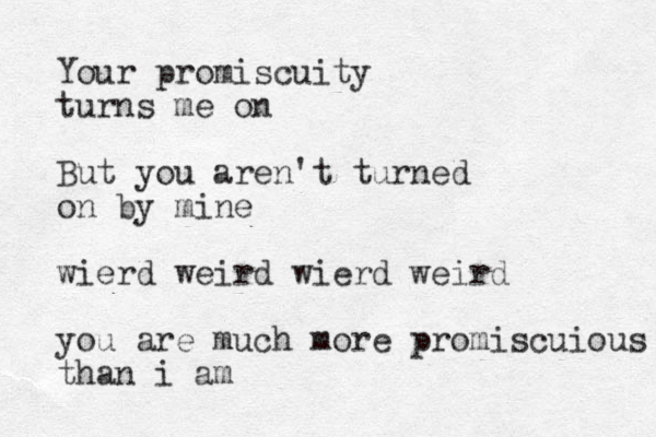 Your promiscuity turns me on But you aren't turned on by mine wierd weird wierd weird you are much more promiscuious than i am 