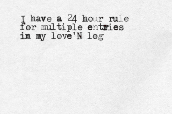 I have a 24 hour rule for multiple entries in my love'N log 