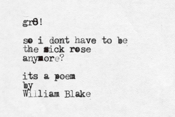 gr8! so i dont have to be the sick rose anymore? its a poem by William Blake