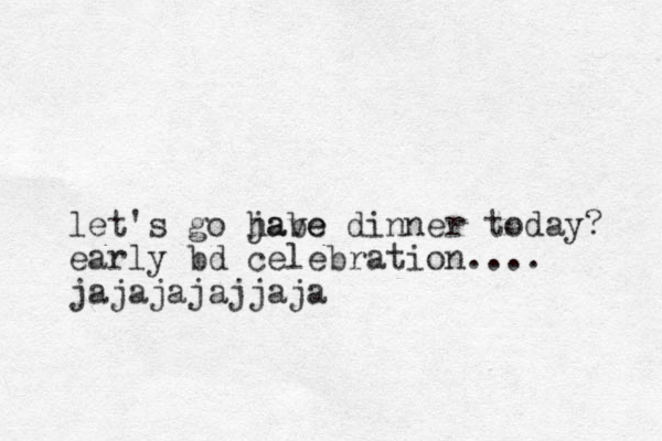 let's go jabe have dinner today? early bd celebration.... jajajajajjaja