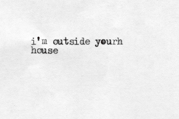 i'm outside yourh house