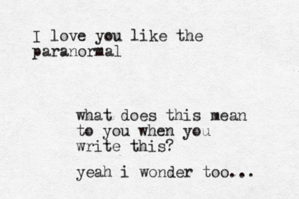 I love you like the paranormal what does this mean to you when you write this? yeah i wonder too... 