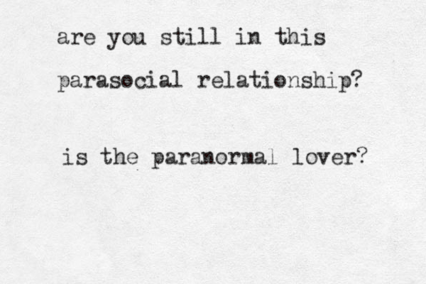 are you still in this parasocial relationship? is the paranormal lover? 