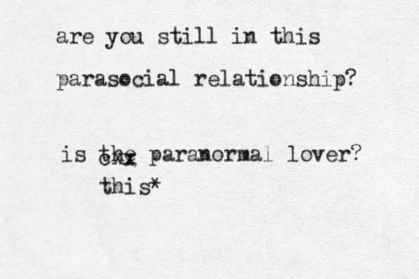 are you still in this parasocial relationship? is the paranormal lover? cxx this*