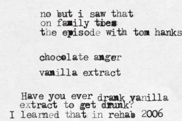 chocolate angrr e vanilla extract Have you ever drank vanilla extract to get drunk? I learned that in rehab 2006 no but i saw that on family toes i the episode with tom hanks 