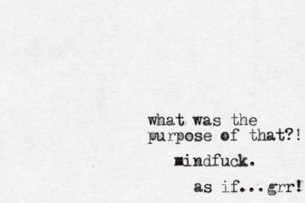 what was the purpose of that?! mindfuck. as if...grr! 