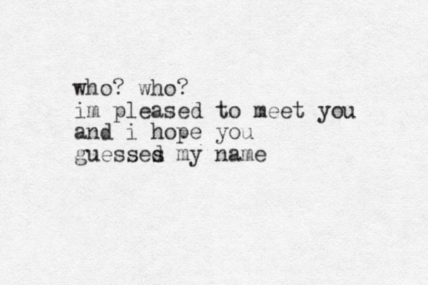who? who? im pleased to meet you and i hope you guesses d my name