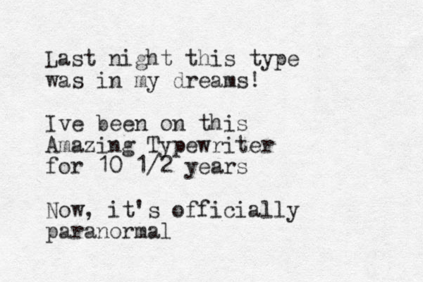 Last night this type was in my dreams! Ive been on this Amazing Typewriter for 10 1/2 years Now, it's officially paranormal