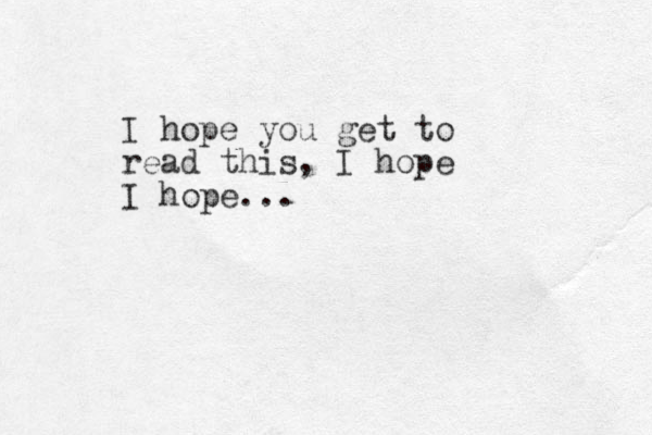 I hope you get to read this, I hope I hope...