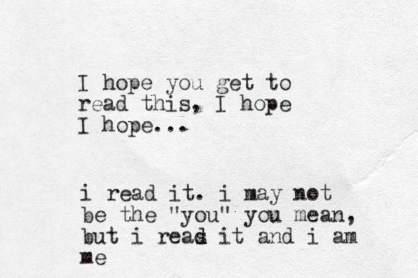 I hope you get to read this, I hope I hope... i read it. i may not be the "you" you mean, but i reas d d it and i am me