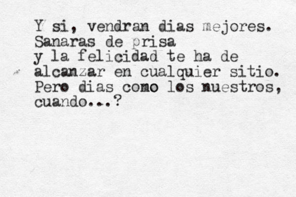 Y si, vendran dias mejores. Sanaras de prisa y la felicidad te ha de alcanzar en cualquier sitio. Pero dias cono mo los nuestros, cuando...?