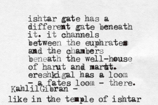 ishtar gate has a different gate beneath it. it channels between the euphrates and the chambers beneath the well-house of harut and mart ut. ereshkigal has a loom - a fates loom - there. like in the temple of ishtar KahlilGibran - 