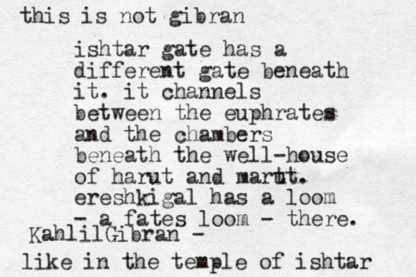 ishtar gate has a different gate beneath it. it channels between the euphrates and the chambers beneath the well-house of harut and mart ut. ereshkigal has a loom - a fates loom - there. like in the temple of ishtar KahlilGibran - this is not gibran 