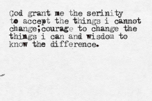 God grant me the serinity to accept the things i cannot change;courage to change the things i can and wisdom to know the difference.