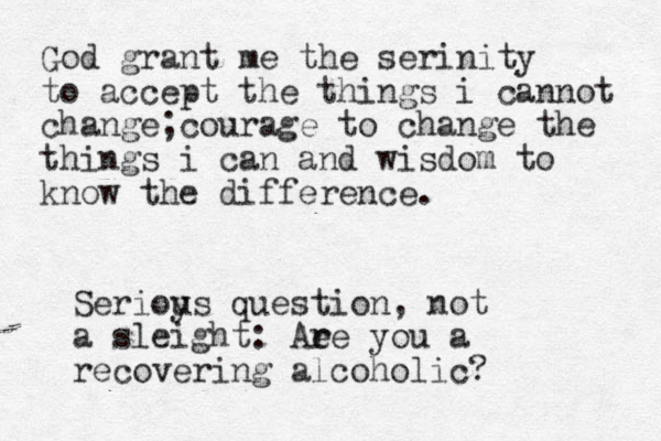God grant me the serinity to accept the things i cannot change;courage to change the things i can and wisdom to know the difference. Serioys u question, not a sleight: Aee r r you a recovering alcoholic? 